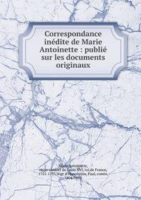 Correspondance in?dite de Marie Antoinette : publi? sur les documents originaux