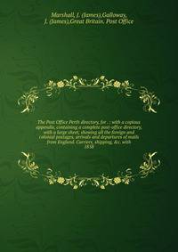 The Post Office Perth directory, for . : with a copious appendix, containing a complete post-office directory, with a large sheet, showing all the foreign and colonial postages, arrivals and departures of mails from England. Carriers, shipping, &amp;