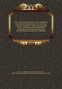 The case of the United States, to be laid before the tribunal of arbitration, to be convened at Geneva microform : under the provisions of the treaty between the United States of America and Her Majesty the Queen of Great Britain, concluded at Washin