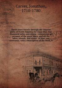 Three years travels through the interior parts of North-America for more than five thousand miles microform : containing an account of the great lakes, and all the lakes, islands, and rivers . of that vast continent; with a description of the birds,