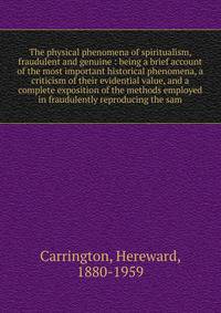 The physical phenomena of spiritualism, fraudulent and genuine : being a brief account of the most important historical phenomena, a criticism of their evidential value, and a complete exposition of the methods employed in fraudulently reproducing th