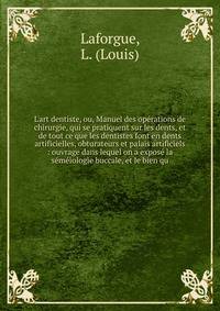 L'art dentiste, ou, Manuel des op?rations de chirurgie, qui se pratiquent sur les dents, et de tout ce que les dentistes font en dents artificielles, obturateurs et palais artificiels : ouvrage dans lequel on a expos? la s?m?iologie buccale, et le bi