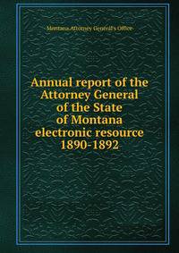 Annual report of the Attorney General of the State of Montana electronic resource. 1890-1892