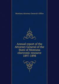 Annual report of the Attorney General of the State of Montana electronic resource. 1897-1898