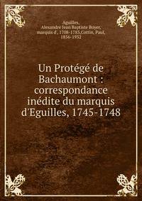 Un Prot?g? de Bachaumont : correspondance in?dite du marquis d'Eguilles, 1745-1748