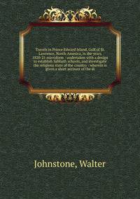Travels in Prince Edward Island, Gulf of St. Lawrence, North-America, in the years 1820-21 microform : undertaken with a design to establish Sabbath schools, and investigate the religious state of the country : wherein is given a short account of the