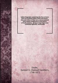 Indian biography containing the lives of more than two hundred Indian chiefs microform : also such others of that race as have rendered their names conspicuous in the history of North America . giving at large their most celebrated speeches, memorabl