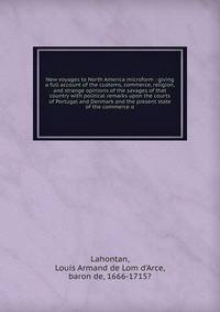 New voyages to North America microform : giving a full account of the customs, commerce, religion, and strange opinions of the savages of that country with political remarks upon the courts of Portugal and Denmark and the present state of the commerc