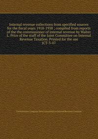 Internal revenue collections from specified sources for the fiscal years 1918-1938 ; compiled from reports of the the commissioner of internal revenue by Walter L. Price of the staff of the Joint Committee on Internal Revenue Taxation. Printed for th
