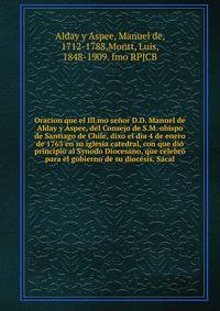 Oracion que el Ill.mo senor D.D. Manuel de Alday y Aspee, del Consejo de S.M. obispo de Santiago de Chile, dixo el dia 4 de enero de 1763 en su iglesia catedral, con que dio principio al Synodo Diocesano, que celebro para el gobierno de su diocesis. Sacal