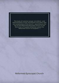The book of common prayer microform : and administration of the sacraments and other rites and ceremonies of the church : according to the use of the Reformed Episcopal Church in the Dominion of Canada otherwise called the Reformed Church of England