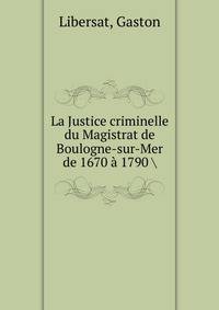 La Justice criminelle du Magistrat de Boulogne-sur-Mer de 1670 a 1790