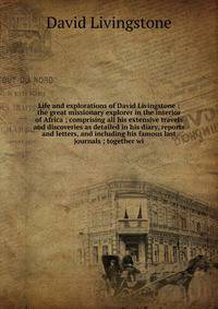 Life and explorations of David Livingstone : the great missionary explorer in the interior of Africa ; comprising all his extensive travels and discoveries as detailed in his diary, reports and letters, and including his famous last journals ; togeth