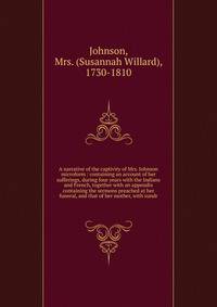 A narrative of the captivity of Mrs. Johnson microform : containing an account of her sufferings, during four years with the Indians and French, together with an appendix containing the sermons preached at her funeral, and that of her mother, with su