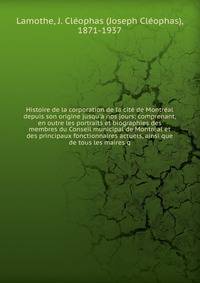Histoire de la corporation de la cit? de Montr?al depuis son origine jusqu'? nos jours; comprenant, en outre les portraits et biographies des membres du Conseil municipal de Montr?al et des principaux fonctionnaires actuels, ainsi que de tous les mai