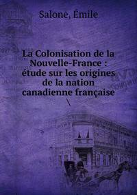La Colonisation de la Nouvelle-France : ?tude sur les origines de la nation canadienne fran?aise