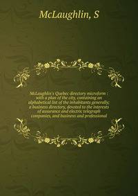 McLaughlin's Quebec directory microform : with a plan of the city, containing an alphabetical list of the inhabitants generally; a business directory, devoted to the interests of assurance and electric telegraph companies, and business and profession