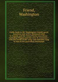 Guide-book to Mr. Washington Friend's great American tour of five thousand miles in Canada and the United States microform : including Niagara and the river St. Lawrence : with the words of the songs and melodies sung by him in his unrivalled enterta