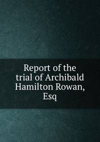 Report of the trial of Archibald Hamilton Rowan, Esq