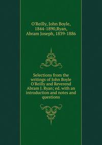 Selections from the writings of John Boyle O'Reilly and Reverend Abram J. Ryan; ed. with an introduction and notes and questions