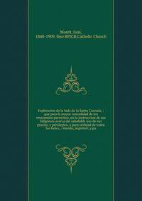 Explicacion de la bula de la Santa Cruzada, : que para la mayor comodidad de los reverendos parrochos, en la instruccion de sus feligreses acerca del saludable uso de sus gracias, y privilegios, y para utilidad de todos los fieles, / mand?, imprimir,
