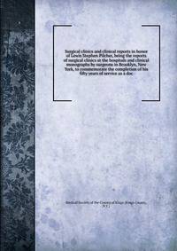 Surgical clinics and clinical reports in honor of Lewis Stephen Pilcher, being the reports of surgical clinics at the hospitals and clinical monographs by surgeons in Brooklyn, New York, to commemorate the completion of his fifty years of service as