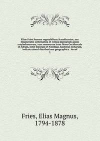 Eliae Fries Summa vegetabilium Scandinaviae, seu Enumeratio systematica et critica plantarum quum cotyledonearum, tum nemearum inter Mare Occidentale et Album, inter Eidoram et Nordkap, hactenus lectarum, indicata simul distributione geographica . Acced