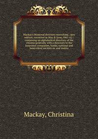 Mackay's Montreal directory microform : new edition, corrected in May &amp; June, 1861-62 : containing an alphabetical directory of the citizens generally with a directory to the insurance companies, banks, national and benevolent socities sic and in