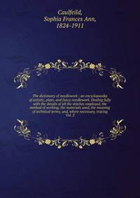 The dictionary of needlework : an encyclopaedia of artistic, plain, and fancy needlework. Dealing fully with the details of all the stitches employed, the method of working, the materials used, the meaning of technical terms, and, where necessary, tr