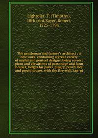 The gentleman and farmer's architect : a new work, containing a great variety of useful and genteel designs, being correct plans and elevations of parsonage and farm houses, lodges for parks, pinery, peach, hot and green houses, with the fire-wall, t