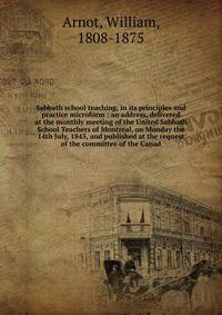 Sabbath school teaching, in its principles and practice microform : an address, delivered at the monthly meeting of the United Sabbath School Teachers of Montreal, on Monday the 14th July, 1845, and published at the request of the committee of the Ca