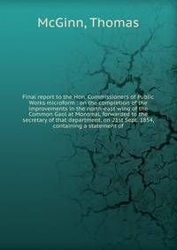 Final report to the Hon. Commissioners of Public Works microform : on the completion of the improvements in the north-east wing of the Common Gaol at Montreal, forwarded to the secretary of that department, on 21st Sept. 1854, containing a statement