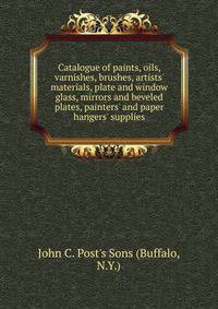 Catalogue of paints, oils, varnishes, brushes, artists' materials, plate and window glass, mirrors and beveled plates, painters' and paper hangers' supplies.