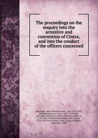 The proceedings on the enquiry into the armistice and convention of Cintra, and into the conduct of the officers concerned