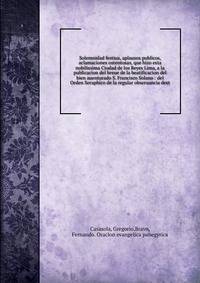Solemnidad festiua, aplausos publicos, aclamaciones ostentosas, que hizo esta nobilissima Ciudad de los Reyes Lima, a la publicacion del breue de la beatificacion del bien auenturado S. Francisco Solano : del Orden Seraphico de la regular obseruancia