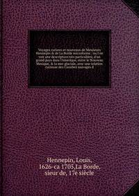 Voyages curieux et nouveaux de Messieurs Hennepin &amp; de La Borde microforme : ou l'on voit une description tr?s particuli?re, d'un grand pays dans l'Amerique, entre le Nouveau Mexique, &amp; la mer glaciale, avec une relation curieuse des Caraibes