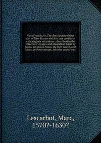 Nova Francia, or, The description of that part of New France which is one continent with Virginia microform : described in the three late voyages and plantation made by Mons. de Monts, Mons. du Pont-Grav?, and Mons. de Poutrincourt, into the countrie