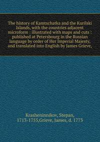 The history of Kamtschatka and the Kurilski Islands, with the countries adjacent microform : illustrated with maps and cuts : published at Petersbourg in the Russian language by order of Her Imperial Majesty, and translated into English by James Grie