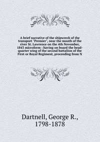 A brief narrative of the shipwreck of the transport "Premier", near the mouth of the river St. Lawrence on the 4th November, 1843 microform : having on board the head-quarter wing of the second battalion of the First or Royal Regiment, proceeding fro