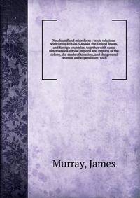 Newfoundland microform : trade relations with Great Britain, Canada, the United States, and foreign countries, together with some observations on the imports and exports of the colony, the mode of taxation, and the general revenue and expenditure, wi