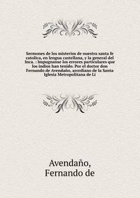 Sermones de los misterios de nuestra santa fe catolica, en lengua castellana, y la general del Inca. : Impugnanse los errores particulares que los indios han tenido. Por el doctor don Fernando de Avenda?o, arcediano de la Santa Iglesia Metropolitana