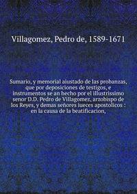 Sumario, y memorial aiustado de las probanzas, que por deposiciones de testigos, e instrumentos se an hecho por el illustrissimo senor D.D. Pedro de Villagomez, arzobispo de los Reyes, y demas se?ores iueces apostolicos : en la causa de la beatificac