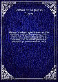 Plans des principales places de guerre et villes maritimes frontieres du royaume de France microforme : distinguez par d?partemens, gouvernemens generaux &amp; particuliers des provinces : avec les officiers generaux et principaux qui y commandent en