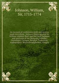 An Account of conferences held, and treaties made microform : between Major-general Sir William Johnson, Bart. and the Chief Sachems and warriours of the Mohawks, Oneidas, Onondagas, Cayugas, Senekas, Tuskaroras, Aughquageys, Skaniadaradighronos, Chu