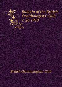 Bulletin of the British Ornithologists` Club. v. 26 1910
