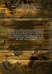 Bi-centenary commemoration, Sunday, March 21, 1880, of the re?pening of the First Baptist Meeting-house in Boston, after its doors had been "nailed up" by order of the governor and council of the colony of Massachusetts, March 8th, 1680 : historical