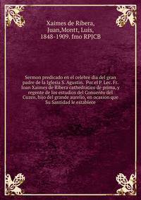 Sermon predicado en el celebre dia del gran padre de la Iglesia S. Agustin. Por el P. Lec. Fr. Ioan Xaimes de Ribera cathedratico de prima, y regente de los estudios del Conuento del Cuzco, hijo del grande aurelio, en ocasion que Su Santidad le establece