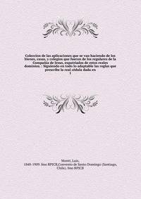 Coleccion de las aplicaciones que se van haciendo de los bienes, casas, y colegios que fueron de los regulares de la Compa?ia de Jesus, expatriados de estos reales dominios. : Siguiendo en todo lo adaptable las reglas que prescribe la real c?dula dad
