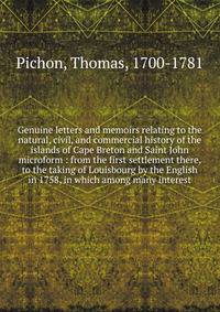Genuine letters and memoirs relating to the natural, civil, and commercial history of the islands of Cape Breton and Saint John microform : from the first settlement there, to the taking of Louisbourg by the English in 1758, in which among many inter