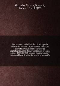 Discurso en celebridad del triunfo que la fidelisima villa de Oruro alcanzo contra el exercito revolucionario invasor de Cochabamba, el 16 de noviembre del presente ano de 1811. El D.D. Marcos Guzman, cura y vicario del beneficio de Sacaca, lo pronuncio e